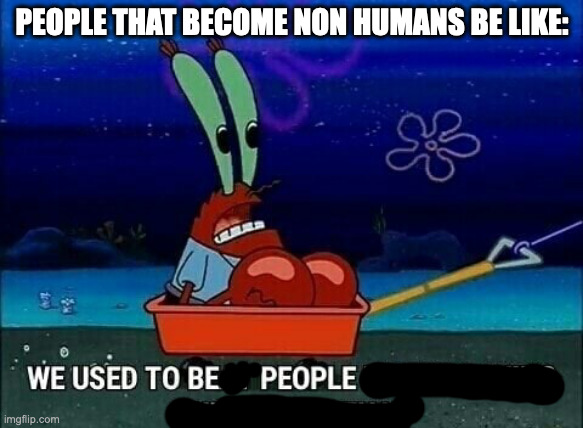 Mr. Krabs We used to beat people up for saying things like that | PEOPLE THAT BECOME NON HUMANS BE LIKE: | image tagged in mr krabs we used to beat people up for saying things like that | made w/ Imgflip meme maker