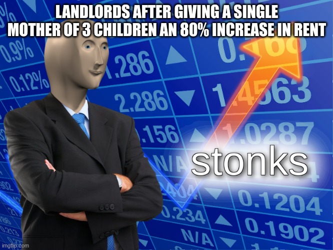 landlords be like | LANDLORDS AFTER GIVING A SINGLE MOTHER OF 3 CHILDREN AN 80% INCREASE IN RENT | image tagged in stonks | made w/ Imgflip meme maker
