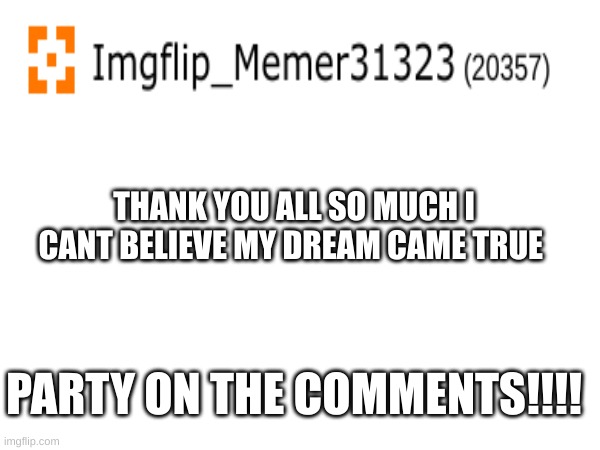 TY SO MUCH!!!!! | THANK YOU ALL SO MUCH I CANT BELIEVE MY DREAM CAME TRUE; PARTY ON THE COMMENTS!!!! | image tagged in fun | made w/ Imgflip meme maker