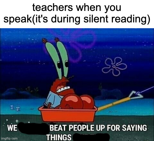Mr. Krabs We used to beat people up for saying things like that | teachers when you speak(it's during silent reading) | image tagged in mr krabs we used to beat people up for saying things like that | made w/ Imgflip meme maker