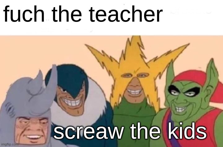 Me And The Boys Meme | fuch the teacher; screaw the kids | image tagged in me and the boys,relatable,school,funny,goofy ahh | made w/ Imgflip meme maker