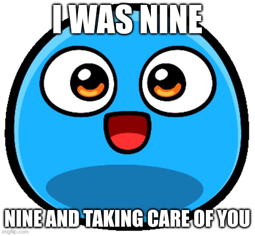 boo | I WAS NINE; NINE AND TAKING CARE OF YOU | image tagged in funny | made w/ Imgflip meme maker