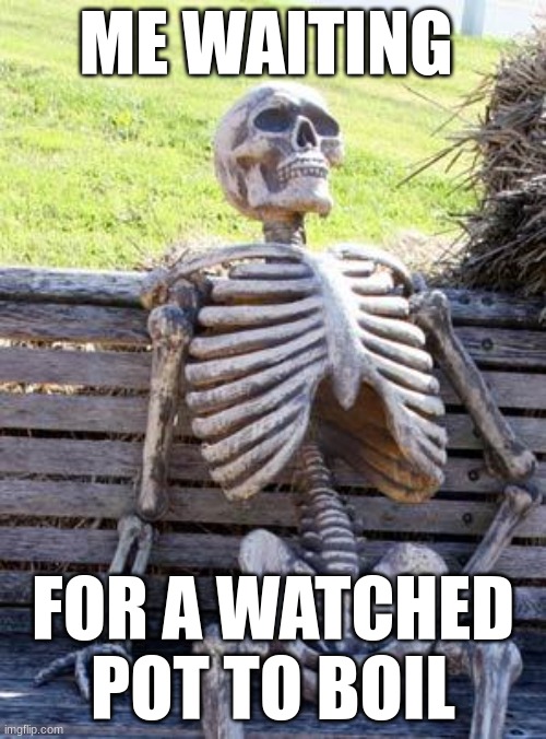 Waiting Skeleton | ME WAITING; FOR A WATCHED POT TO BOIL | image tagged in memes,waiting skeleton | made w/ Imgflip meme maker