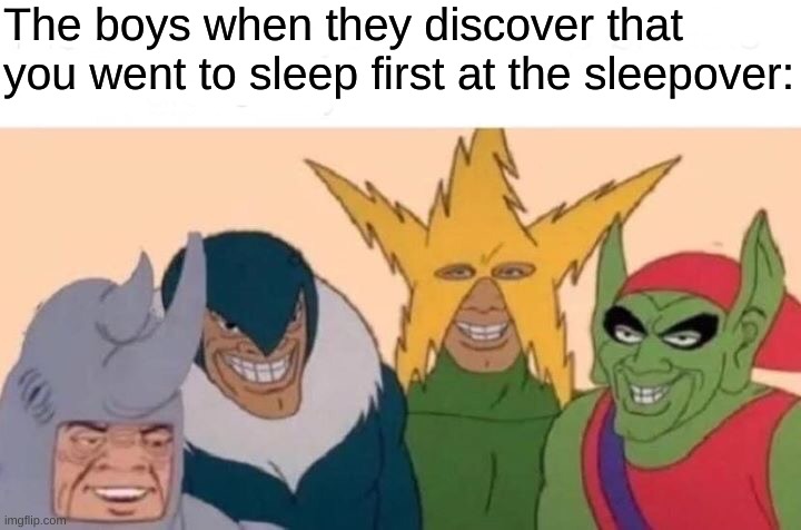 Time to get the Sharpies, the warm water, the feathers, the dream whip, the whipped cream, the slime, etc... | The boys when they discover that you went to sleep first at the sleepover: | image tagged in memes,me and the boys,sleepover,fresh memes,oh wow are you actually reading these tags | made w/ Imgflip meme maker