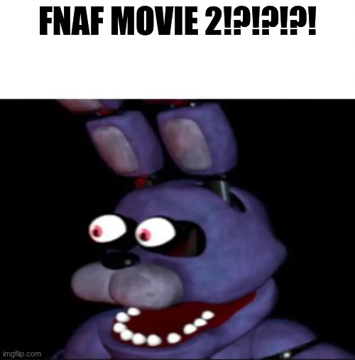 FNaF Movie 2!?!?!? | FNAF MOVIE 2!?!?!?! | image tagged in bonnie eye popping | made w/ Imgflip meme maker