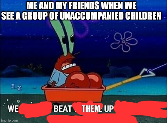 Mr. Krabs We used to beat people up for saying things like that | ME AND MY FRIENDS WHEN WE SEE A GROUP OF UNACCOMPANIED CHILDREN; THEM | image tagged in mr krabs we used to beat people up for saying things like that | made w/ Imgflip meme maker