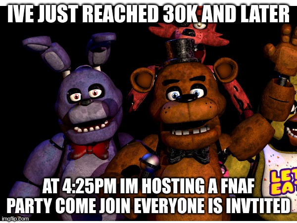 I JUST REACHED 30K LEZZZ GOOO PARTY LATER TODAY | IVE JUST REACHED 30K AND LATER; AT 4:25PM IM HOSTING A FNAF PARTY COME JOIN EVERYONE IS INVTITED | image tagged in fnafparty,memes,funny memes,lol,lezgoo,fnaf | made w/ Imgflip meme maker