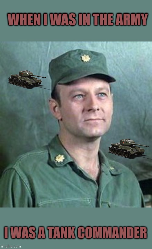 Tank Commander | WHEN I WAS IN THE ARMY; I WAS A TANK COMMANDER | image tagged in frank burns,funny memes | made w/ Imgflip meme maker