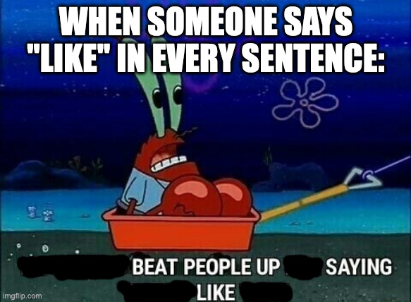 Mr. Krabs We used to beat people up for saying things like that | WHEN SOMEONE SAYS "LIKE" IN EVERY SENTENCE: | image tagged in mr krabs we used to beat people up for saying things like that | made w/ Imgflip meme maker