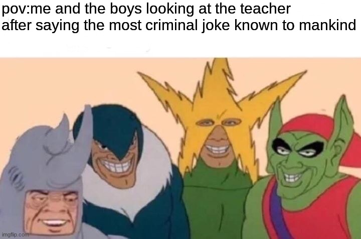 First meme back in a while | pov:me and the boys looking at the teacher after saying the most criminal joke known to mankind | image tagged in memes,me and the boys,lol,dark humor | made w/ Imgflip meme maker
