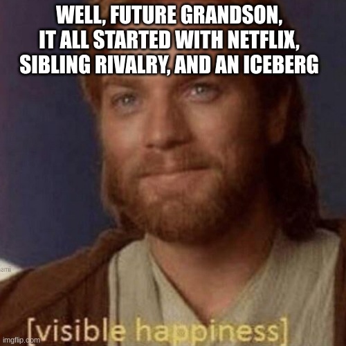 Visible Happiness | WELL, FUTURE GRANDSON, IT ALL STARTED WITH NETFLIX, SIBLING RIVALRY, AND AN ICEBERG | image tagged in visible happiness | made w/ Imgflip meme maker