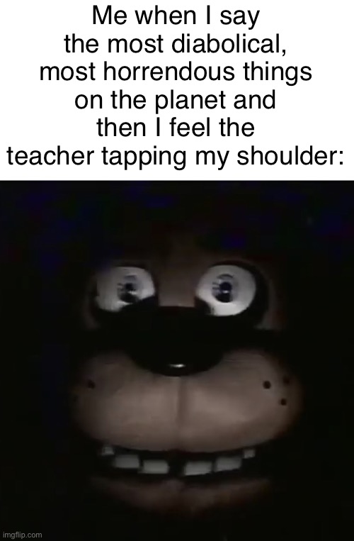Dumb ways to die | Me when I say the most diabolical, most horrendous things on the planet and then I feel the teacher tapping my shoulder: | image tagged in freddy | made w/ Imgflip meme maker
