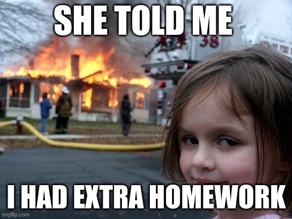 Disaster Girl | SHE TOLD ME; I HAD EXTRA HOMEWORK | image tagged in memes,disaster girl | made w/ Imgflip meme maker