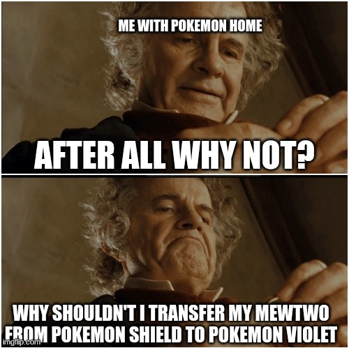 Bilbo - Why shouldn’t I keep it? | ME WITH POKEMON HOME; AFTER ALL WHY NOT? WHY SHOULDN'T I TRANSFER MY MEWTWO FROM POKEMON SHIELD TO POKEMON VIOLET | image tagged in bilbo - why shouldn t i keep it,pokemon,mewtwo | made w/ Imgflip meme maker