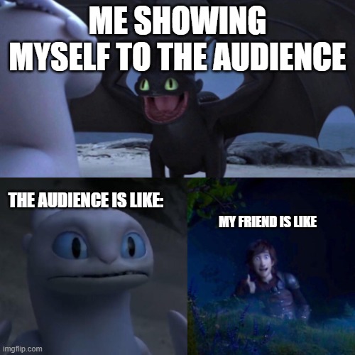 The nervous | ME SHOWING MYSELF TO THE AUDIENCE; THE AUDIENCE IS LIKE:; MY FRIEND IS LIKE | image tagged in toothless thumbs up | made w/ Imgflip meme maker