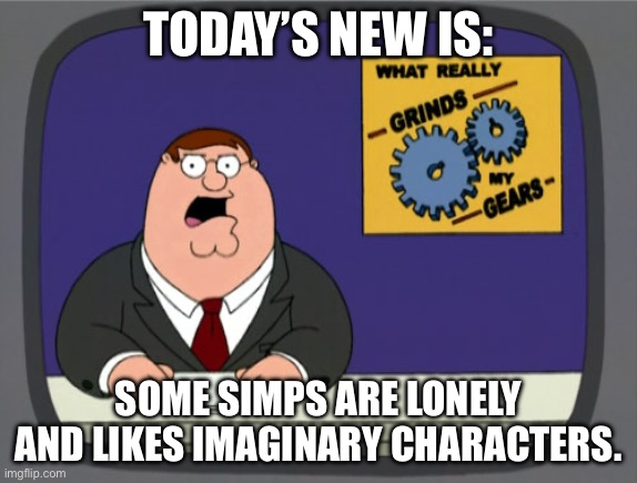 Peter Griffin News Meme | TODAY’S NEW IS: SOME SIMPS ARE LONELY AND LIKES IMAGINARY CHARACTERS. | image tagged in memes,peter griffin news | made w/ Imgflip meme maker