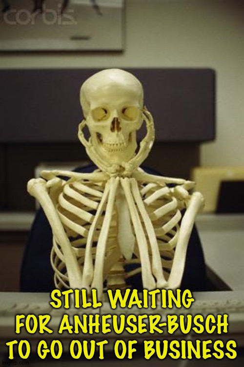 Still waiting | STILL WAITING FOR ANHEUSER-BUSCH TO GO OUT OF BUSINESS | image tagged in waiting skeleton | made w/ Imgflip meme maker
