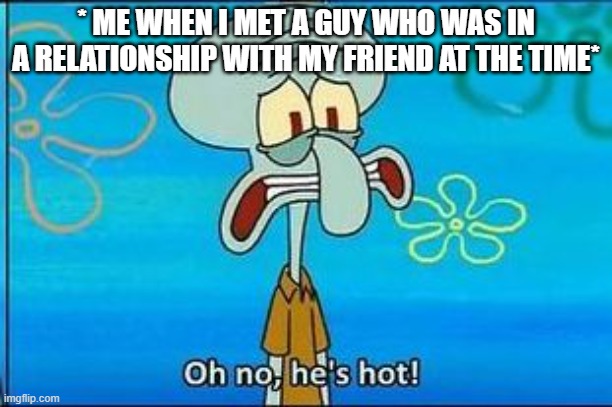 Oh no hes hot | * ME WHEN I MET A GUY WHO WAS IN A RELATIONSHIP WITH MY FRIEND AT THE TIME* | image tagged in oh no hes hot | made w/ Imgflip meme maker