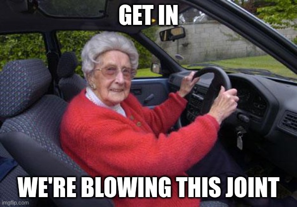 old lady driver | GET IN; WE'RE BLOWING THIS JOINT | image tagged in old lady driver | made w/ Imgflip meme maker