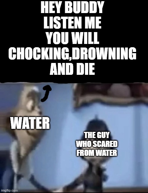 yes chocking drowning and dying | HEY BUDDY LISTEN ME YOU WILL CHOCKING,DROWNING AND DIE; WATER; THE GUY WHO SCARED FROM WATER | image tagged in we're going to kill you and leave you laid out in a dumpster | made w/ Imgflip meme maker