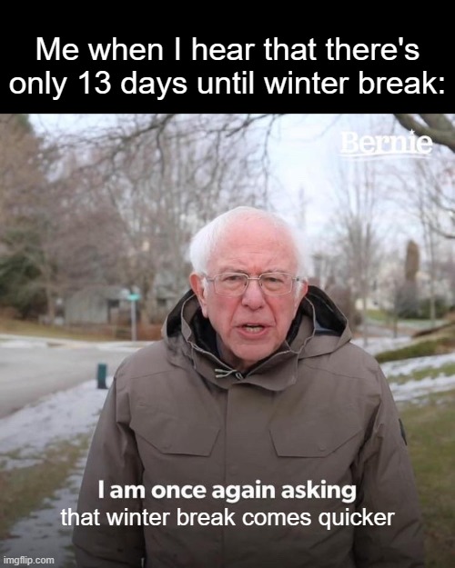 Let the break come quicker | Me when I hear that there's only 13 days until winter break:; that winter break comes quicker | image tagged in memes,bernie i am once again asking for your support,winter break | made w/ Imgflip meme maker