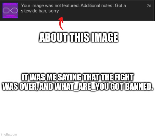 ABOUT THIS IMAGE; IT WAS ME SAYING THAT THE FIGHT WAS OVER, AND WHAT_ARE_YOU GOT BANNED. | image tagged in blank white template | made w/ Imgflip meme maker