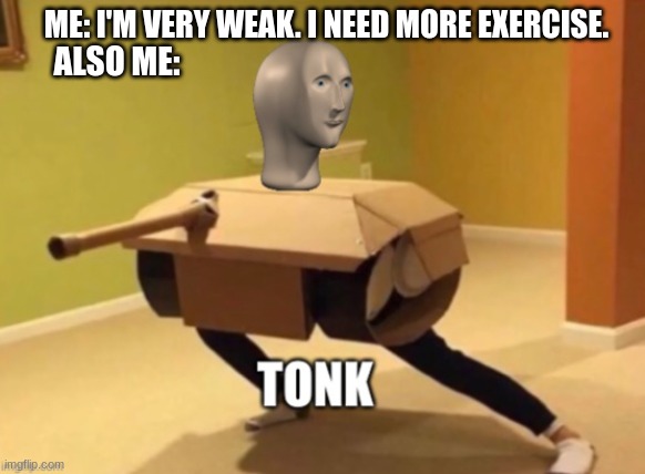 tonk | ME: I'M VERY WEAK. I NEED MORE EXERCISE. ALSO ME: | image tagged in tonk | made w/ Imgflip meme maker