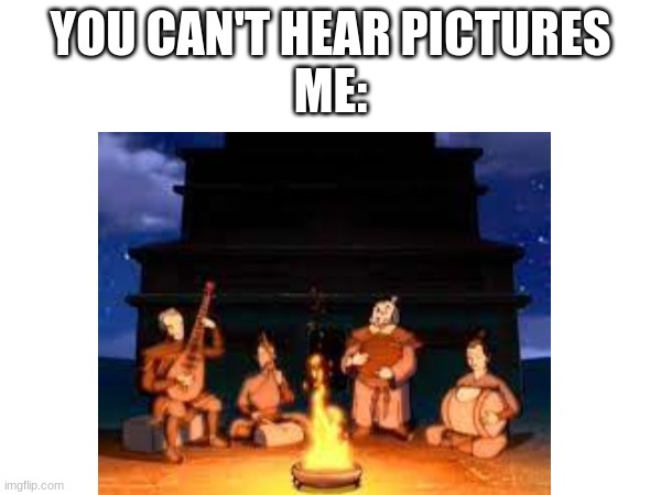 hey | YOU CAN'T HEAR PICTURES
ME: | image tagged in uncle iroh,music,hey internet | made w/ Imgflip meme maker