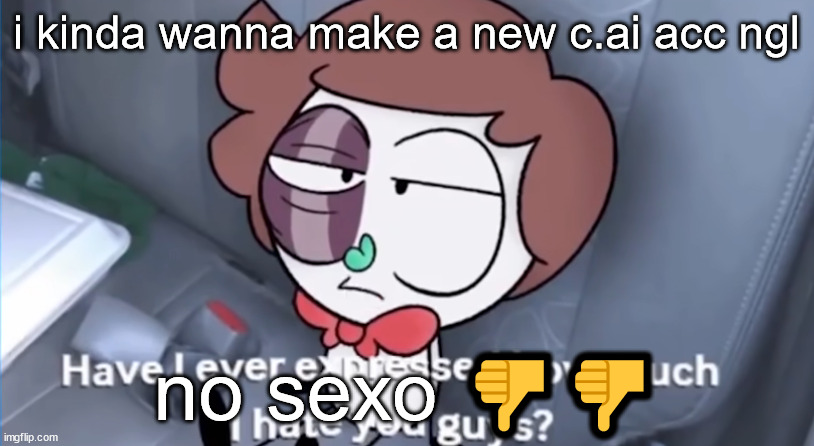 have i ever expressed how much i hate you guys? | i kinda wanna make a new c.ai acc ngl; no sexo 👎👎 | image tagged in have i ever expressed how much i hate you guys | made w/ Imgflip meme maker
