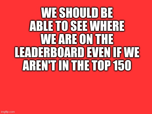 WE SHOULD BE ABLE TO SEE WHERE WE ARE ON THE LEADERBOARD EVEN IF WE AREN'T IN THE TOP 150 | image tagged in imgflip,sij,didjuhj | made w/ Imgflip meme maker