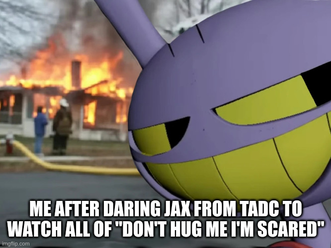 time to watch his sanity go up in flames | ME AFTER DARING JAX FROM TADC TO WATCH ALL OF "DON'T HUG ME I'M SCARED" | image tagged in disaster jax | made w/ Imgflip meme maker