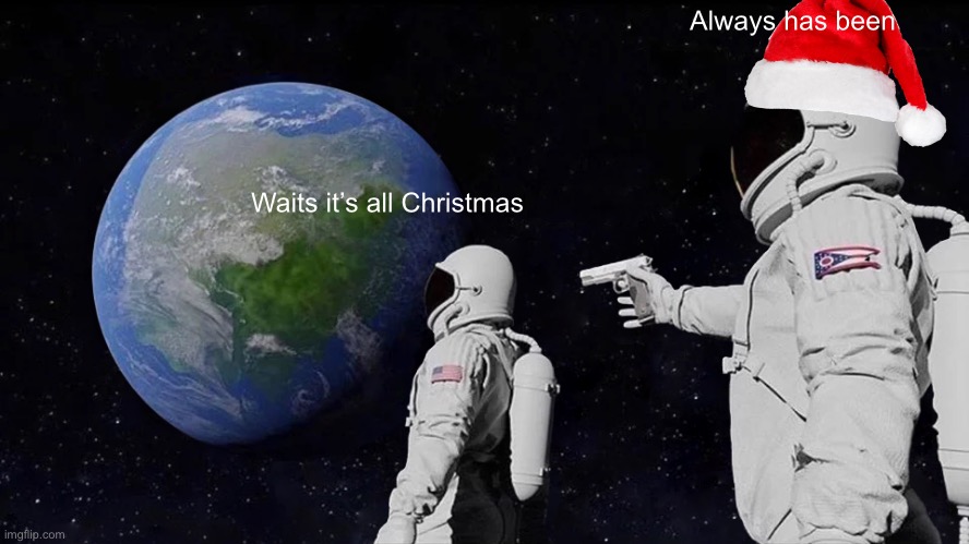 CHRISTMAS TIME | Always has been; Waits it’s all Christmas | image tagged in memes,always has been | made w/ Imgflip meme maker