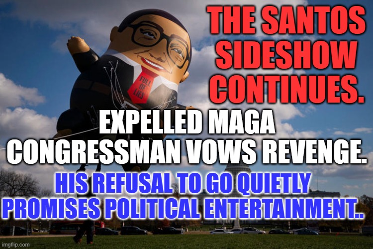 It's the GOP's mess to deal with. | THE SANTOS SIDESHOW CONTINUES. EXPELLED MAGA CONGRESSMAN VOWS REVENGE. HIS REFUSAL TO GO QUIETLY PROMISES POLITICAL ENTERTAINMENT.. | image tagged in politics | made w/ Imgflip meme maker