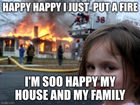 gg | HAPPY HAPPY I JUST  PUT A FIRE; I'M SOO HAPPY MY HOUSE AND MY FAMILY | image tagged in memes,disaster girl | made w/ Imgflip meme maker