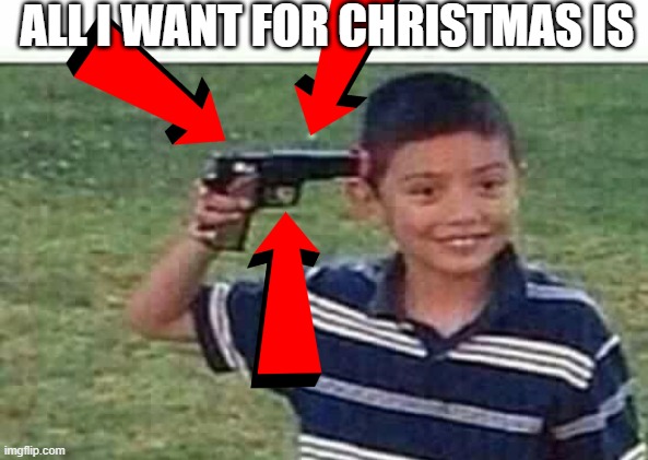 gun to head | ALL I WANT FOR CHRISTMAS IS | image tagged in gun to head | made w/ Imgflip meme maker