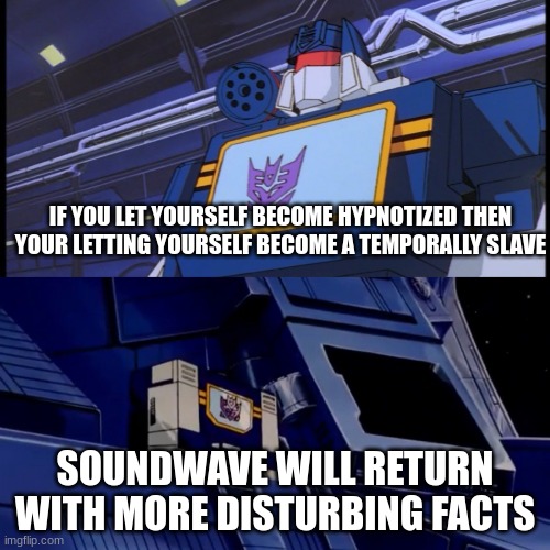 Soundwave will return with more disturbing facts | IF YOU LET YOURSELF BECOME HYPNOTIZED THEN YOUR LETTING YOURSELF BECOME A TEMPORALLY SLAVE; SOUNDWAVE WILL RETURN WITH MORE DISTURBING FACTS | image tagged in soundwave will return with more disturbing facts,soundwave,transformers,transformers g1 | made w/ Imgflip meme maker