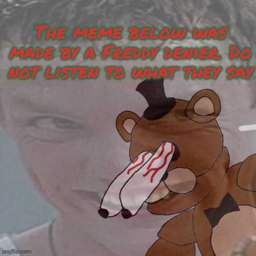 But why? Why would you do that? | The meme below was made by a Freddy denier. Do not listen to what they say | image tagged in five nights at freddys,freddy deniers,stop it get some help | made w/ Imgflip meme maker