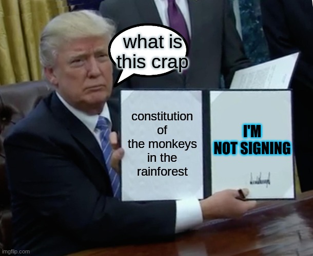 my memes | what is this crap; constitution of the monkeys in the rainforest; I'M NOT SIGNING | image tagged in memes,trump bill signing | made w/ Imgflip meme maker