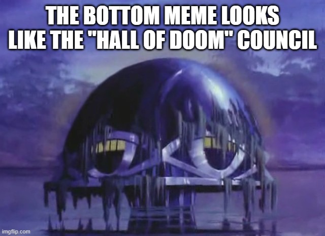 hall of doom | THE BOTTOM MEME LOOKS LIKE THE "HALL OF DOOM" COUNCIL | image tagged in hall of doom | made w/ Imgflip meme maker