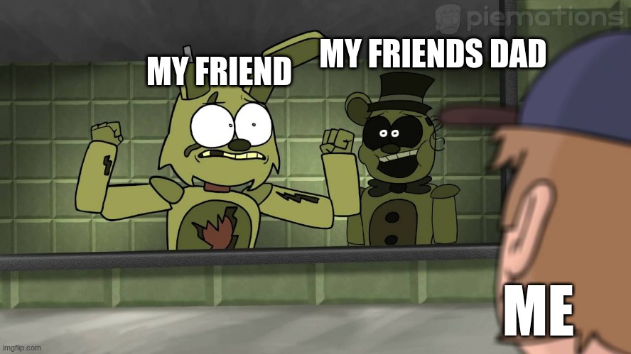 Piemations Fnaf 3 | MY FRIEND; MY FRIENDS DAD; ME | image tagged in piemations fnaf 3 | made w/ Imgflip meme maker