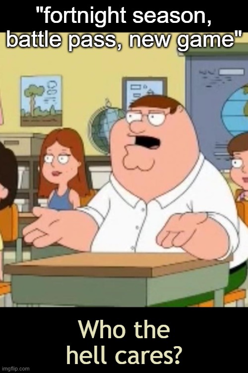 These mfs in school won't shut up about it | "fortnight season, battle pass, new game"; Who the hell cares? | image tagged in who the hell cares | made w/ Imgflip meme maker