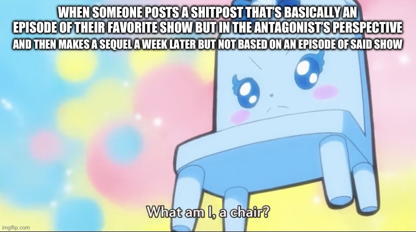 Called myself out because I can | WHEN SOMEONE POSTS A SHITPOST THAT’S BASICALLY AN EPISODE OF THEIR FAVORITE SHOW BUT IN THE ANTAGONIST’S PERSPECTIVE; AND THEN MAKES A SEQUEL A WEEK LATER BUT NOT BASED ON AN EPISODE OF SAID SHOW | image tagged in chair rory | made w/ Imgflip meme maker
