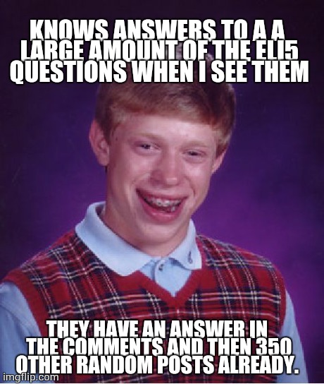 Bad Luck Brian Meme | KNOWS ANSWERS TO A A LARGE AMOUNT OF THE ELI5 QUESTIONS WHEN I SEE THEM THEY HAVE AN ANSWER IN THE COMMENTS AND THEN 350 OTHER RANDOM POSTS  | image tagged in memes,bad luck brian | made w/ Imgflip meme maker