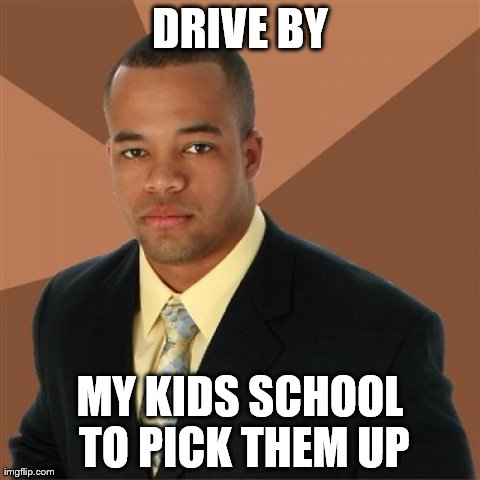 Drive by | DRIVE BY MY KIDS SCHOOL TO PICK THEM UP | image tagged in memes,successful black man | made w/ Imgflip meme maker