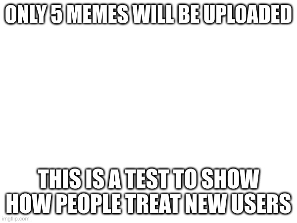Test | ONLY 5 MEMES WILL BE UPLOADED; THIS IS A TEST TO SHOW HOW PEOPLE TREAT NEW USERS | image tagged in test | made w/ Imgflip meme maker