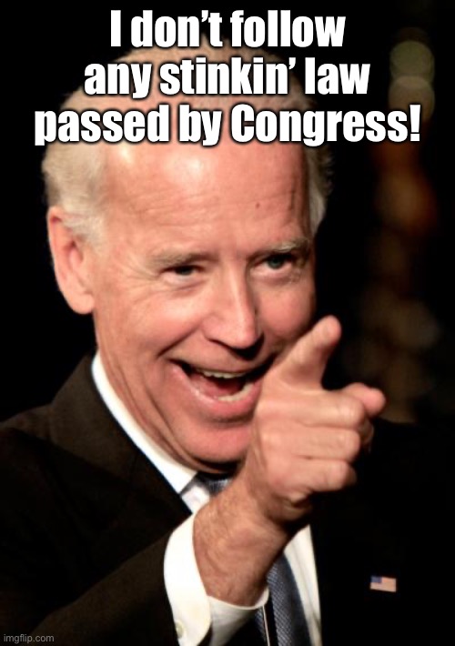 Smilin Biden Meme | I don’t follow any stinkin’ law passed by Congress! | image tagged in memes,smilin biden | made w/ Imgflip meme maker