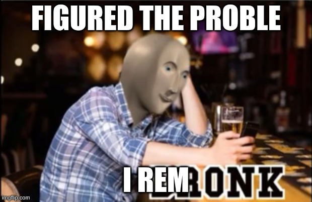 a | FIGURED THE PROBLE; I REM | image tagged in dronk | made w/ Imgflip meme maker