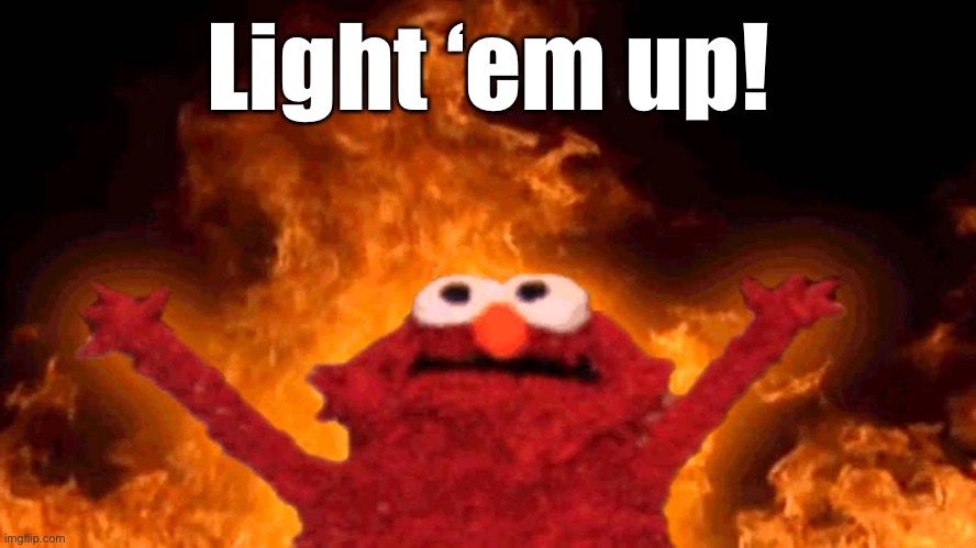 elmo fire | Light ‘em up! | image tagged in elmo fire | made w/ Imgflip meme maker