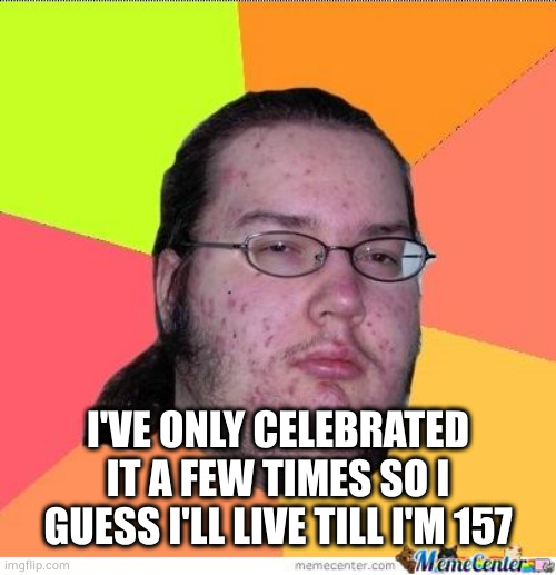 Nerd | I'VE ONLY CELEBRATED IT A FEW TIMES SO I GUESS I'LL LIVE TILL I'M 157 | image tagged in nerd | made w/ Imgflip meme maker