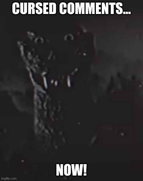 godzilla staring | CURSED COMMENTS... NOW! | image tagged in godzilla staring | made w/ Imgflip meme maker